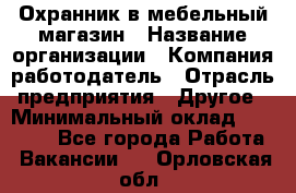 Охранник в мебельный магазин › Название организации ­ Компания-работодатель › Отрасль предприятия ­ Другое › Минимальный оклад ­ 50 000 - Все города Работа » Вакансии   . Орловская обл.